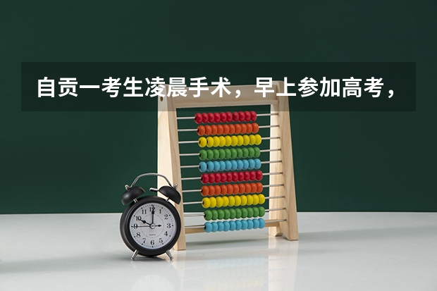 自贡一考生凌晨手术,早上参加高考,参加考试的心情是否会受到影响?(自贡成人高考报名入口在哪)