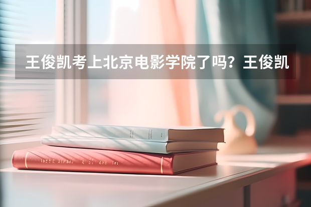 王俊凯考上北京电影学院了吗？王俊凯北电艺考成绩揭晓