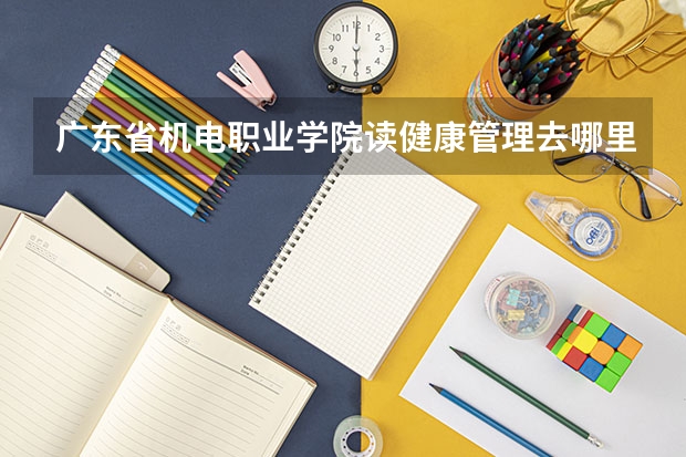 广东省机电职业学院读健康管理去哪里实习