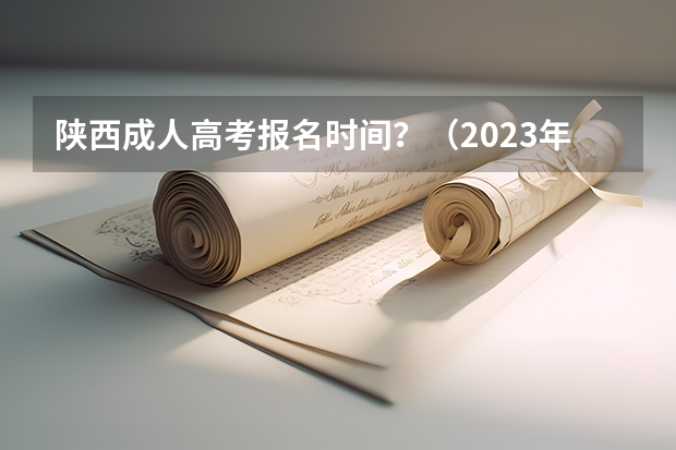 陕西成人高考报名时间?(2023年陕西成人高考报名费及报考入口?)