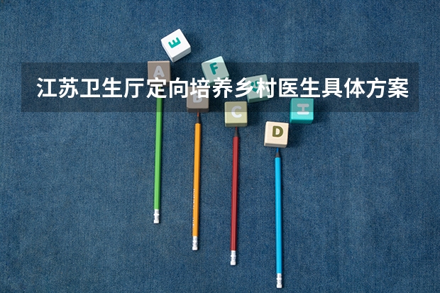 江苏卫生厅定向培养乡村医生具体方案是什么？高考生如何填报？