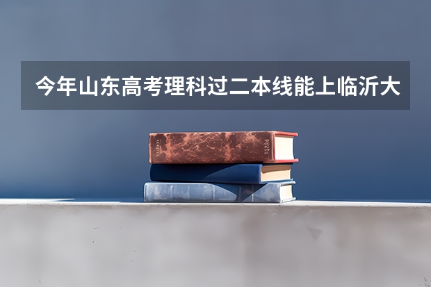 今年山东高考理科过二本线能上临沂大学吗?第一志愿