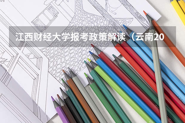 江西财经大学报考政策解读（云南2024年高考报名时间）