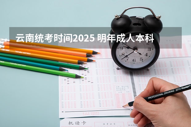 云南统考时间2025 明年成人本科报名时间