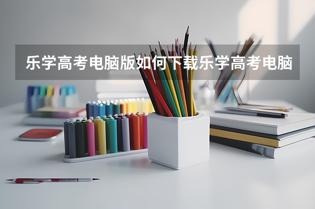 乐学高考电脑版如何下载乐学高考电脑版官网