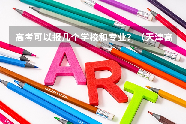 高考可以报几个学校和专业？（天津高考普通类各批次的志愿设置是怎样的?）