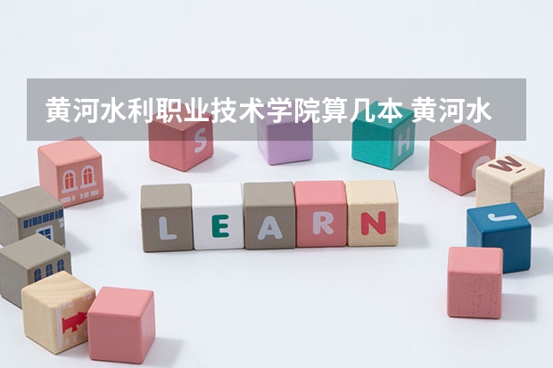 黄河水利职业技术学院算几本 黄河水利职业技术学院在全国排名第几