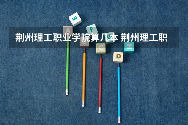 荆州理工职业学院算几本 荆州理工职业学院在全国排名第几