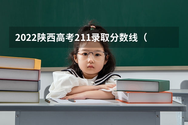 2022陕西高考211录取分数线（2023志愿填报参考）