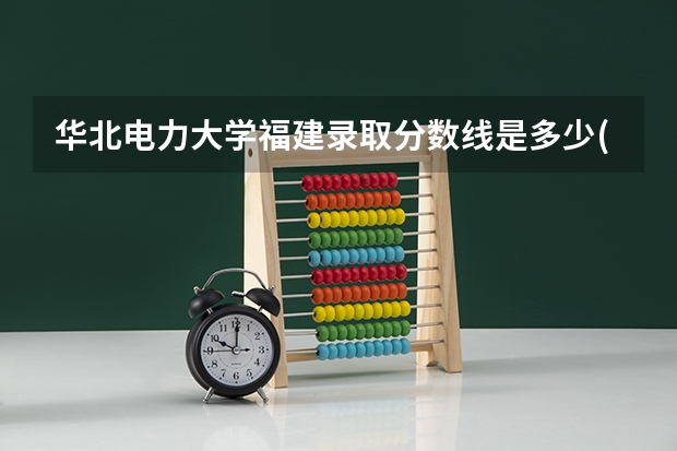 华北电力大学福建录取分数线是多少(2024招生人数参考)