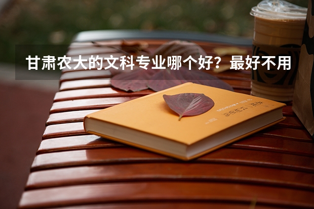 甘肃农大的文科专业哪个好？最好不用学数学？就业前景怎么样？