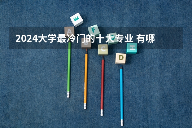 2024大学最冷门的十大专业 有哪些小众专业