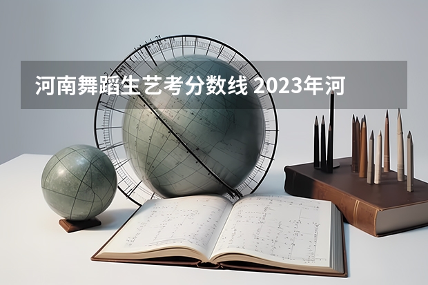 河南舞蹈生艺考分数线 2023年河南舞蹈艺考分数线