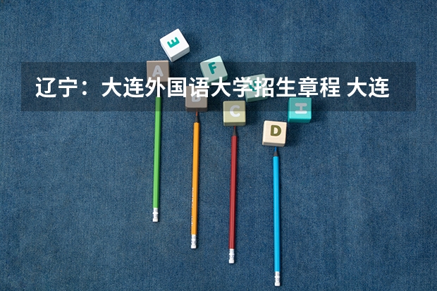 辽宁：大连外国语大学招生章程 大连艺术学院招生简章,招生专业