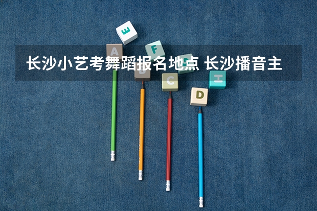 长沙小艺考舞蹈报名地点 长沙播音主持艺考培训机构哪家好