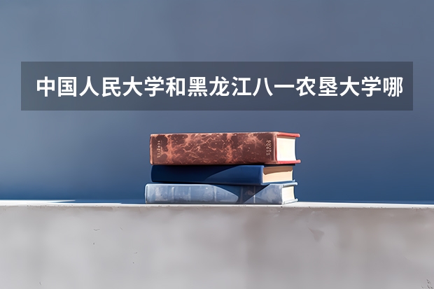 中国人民大学和黑龙江八一农垦大学哪个好(近三年分数线一览)