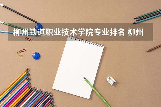 柳州铁道职业技术学院专业排名 柳州铁道职业技术学院十大热门专业