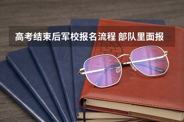 高考结束后军校报名流程 部队里面报考军校要经过怎样的流程
