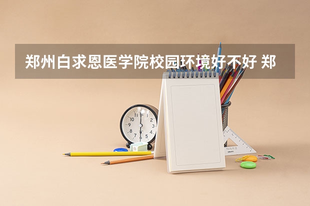 郑州白求恩医学院校园环境好不好 郑州白求恩医学院学费怎么收