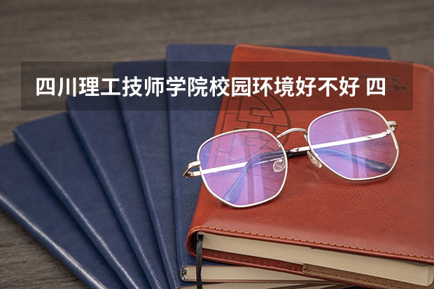 四川理工技师学院校园环境好不好 四川理工技师学院学费怎么收