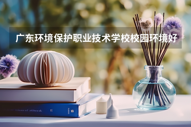 广东环境保护职业技术学校校园环境好不好 广东环境保护职业技术学校学费怎么收