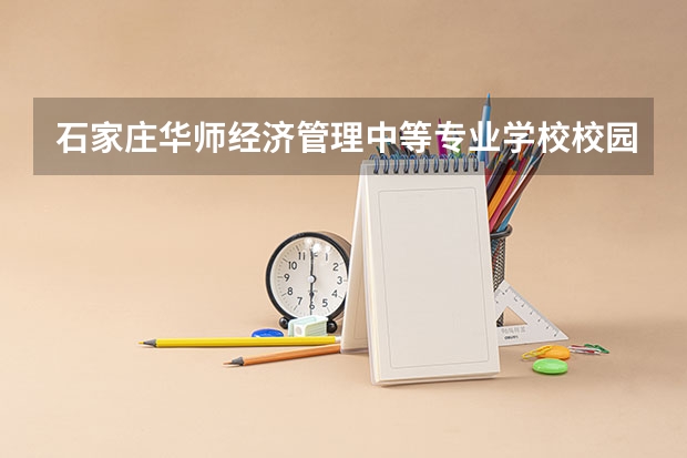 石家庄华师经济管理中等专业学校校园环境好不好 石家庄华师经济管理中等专业学校学费怎么收