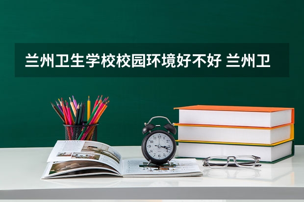 兰州卫生学校校园环境好不好 兰州卫生学校学费怎么收