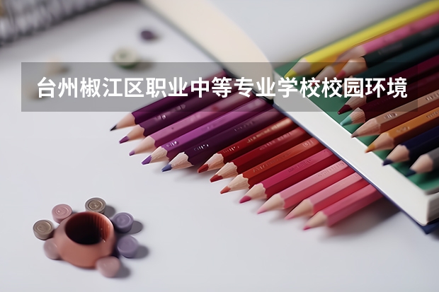 台州椒江区职业中等专业学校校园环境好不好 台州椒江区职业中等专业学校学费怎么收