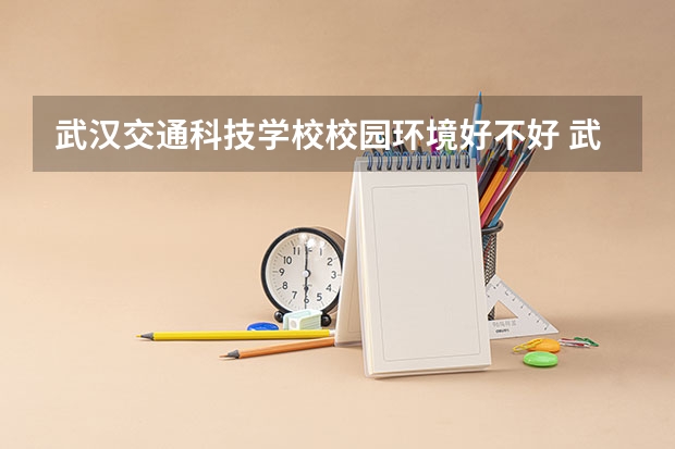 武汉交通科技学校校园环境好不好 武汉交通科技学校学费怎么收