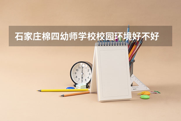 石家庄棉四幼师学校校园环境好不好 石家庄棉四幼师学校学费怎么收