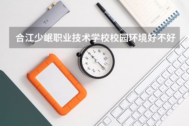 合江少岷职业技术学校校园环境好不好 合江少岷职业技术学校学费怎么收