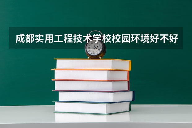 成都实用工程技术学校校园环境好不好 成都实用工程技术学校学费怎么收
