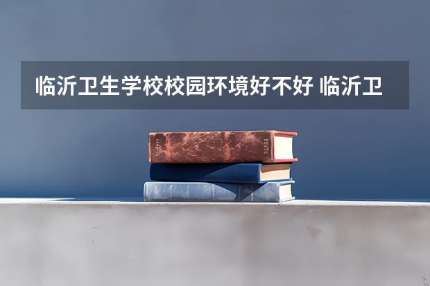 临沂卫生学校校园环境好不好 临沂卫生学校学费怎么收