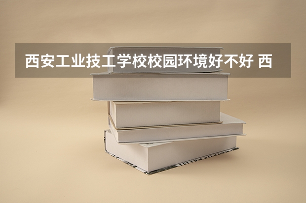 西安工业技工学校校园环境好不好 西安工业技工学校学费怎么收
