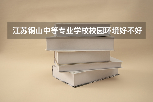 江苏铜山中等专业学校校园环境好不好 江苏铜山中等专业学校学费怎么收