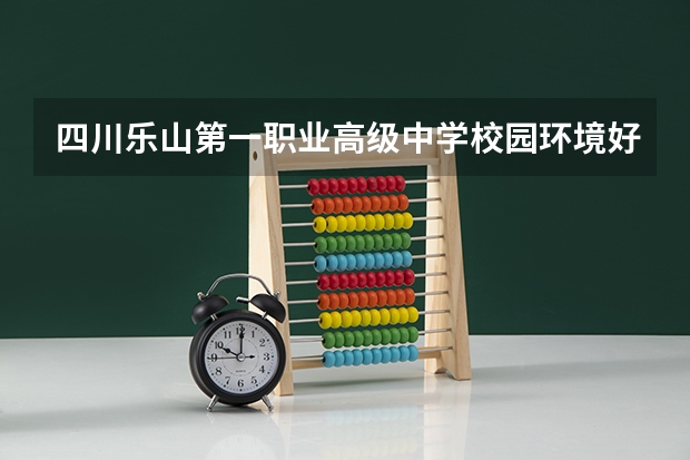 四川乐山第一职业高级中学校园环境好不好 四川乐山第一职业高级中学学费怎么收