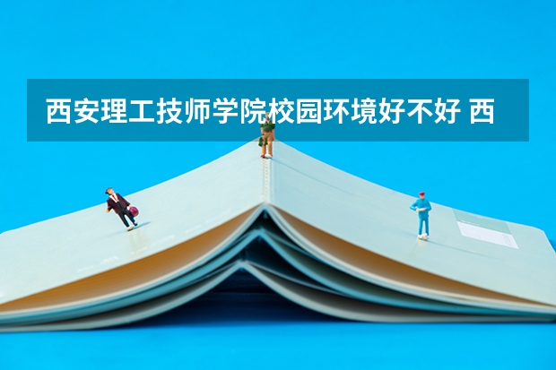 西安理工技师学院校园环境好不好 西安理工技师学院学费怎么收