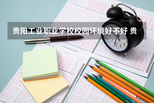 贵阳工业职业学校校园环境好不好 贵阳工业职业学校学费怎么收