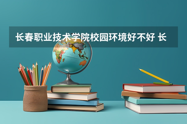 长春职业技术学院校园环境好不好 长春职业技术学院宿舍环境怎么样