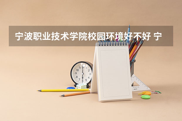 宁波职业技术学院校园环境好不好 宁波职业技术学院宿舍环境怎么样