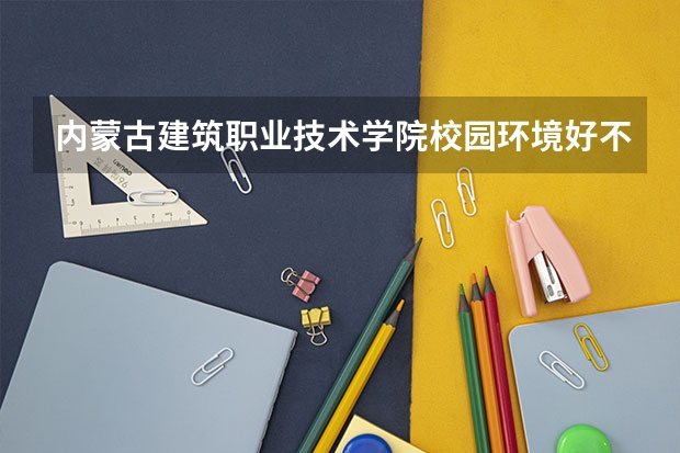 内蒙古建筑职业技术学院校园环境好不好 内蒙古建筑职业技术学院宿舍环境怎么样