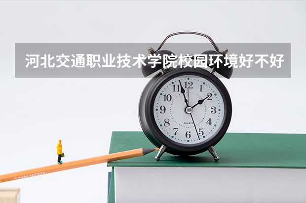 河北交通职业技术学院校园环境好不好 河北交通职业技术学院宿舍环境怎么样