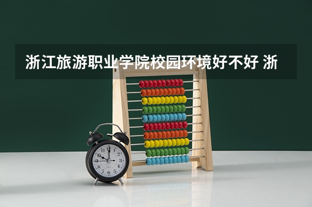 浙江旅游职业学院校园环境好不好 浙江旅游职业学院宿舍环境怎么样