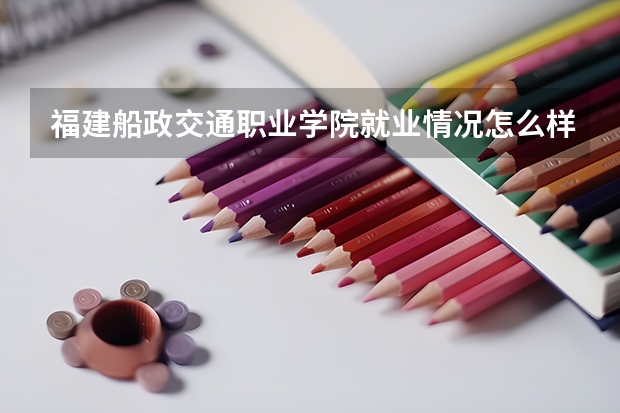 福建船政交通职业学院就业情况怎么样 福建船政交通职业学院评价如何