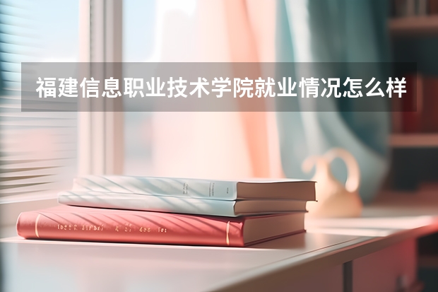 福建信息职业技术学院就业情况怎么样 福建信息职业技术学院评价如何