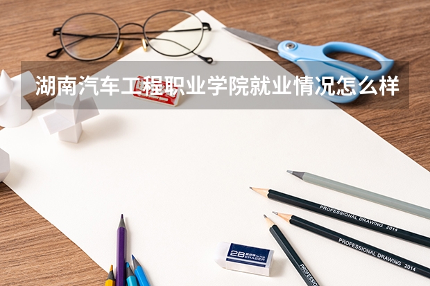湖南汽车工程职业学院就业情况怎么样 湖南汽车工程职业学院评价如何