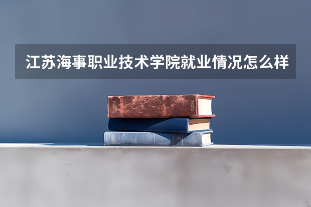 江苏海事职业技术学院就业情况怎么样 江苏海事职业技术学院评价如何