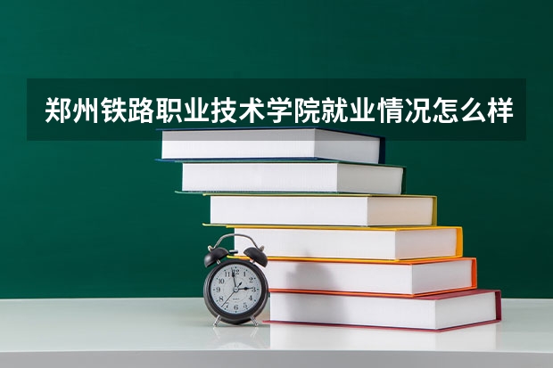 郑州铁路职业技术学院就业情况怎么样 郑州铁路职业技术学院评价如何