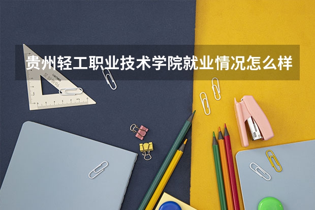 贵州轻工职业技术学院就业情况怎么样 贵州轻工职业技术学院评价如何