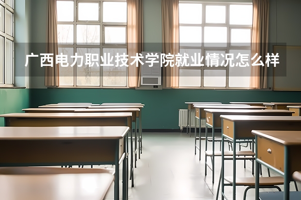 广西电力职业技术学院就业情况怎么样 广西电力职业技术学院评价如何